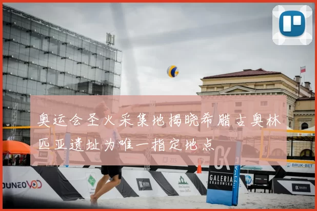 奥运会圣火采集地揭晓希腊古奥林匹亚遗址为唯一指定地点