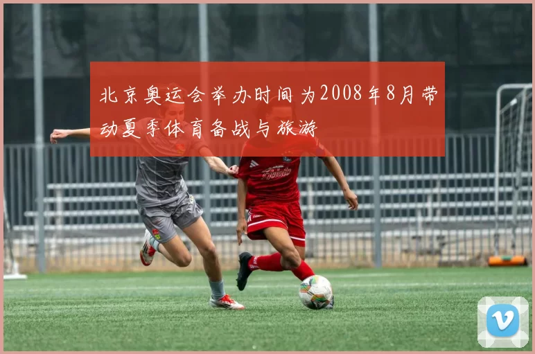 北京奥运会举办时间为2008年8月带动夏季体育备战与旅游