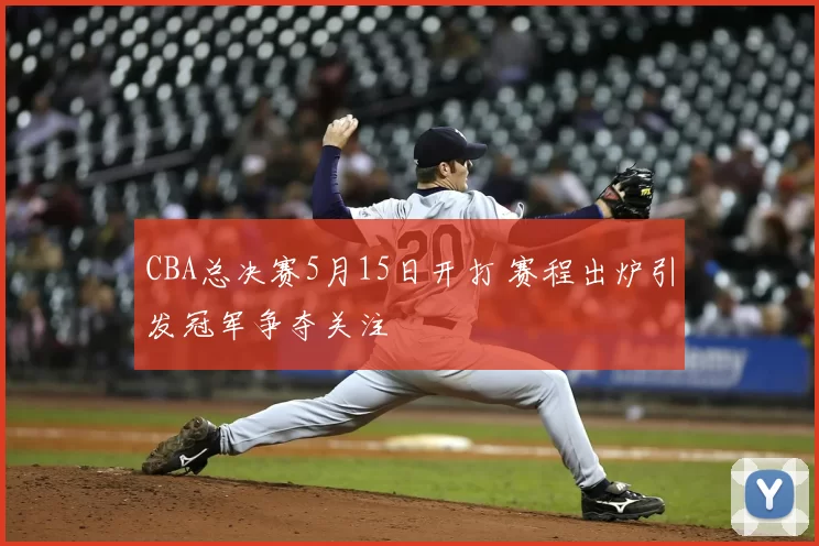 CBA总决赛5月15日开打 赛程出炉引发冠军争夺关注
