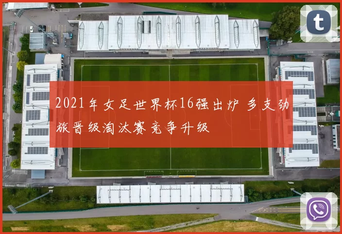 2021年女足世界杯16强出炉 多支劲旅晋级淘汰赛竞争升级