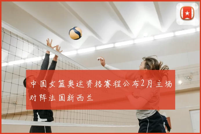 中国女篮奥运资格赛程公布2月主场对阵法国新西兰