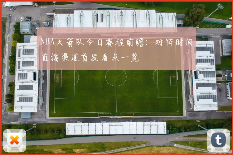 NBA火箭队今日赛程前瞻:对阵时间直播渠道首发看点一览