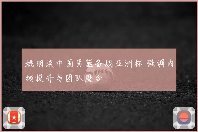 姚明谈中国男篮备战亚洲杯 强调内线提升与团队磨合