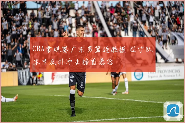 CBA常规赛广东男篮连胜握 辽宁队末节反扑冲击榜首悬念