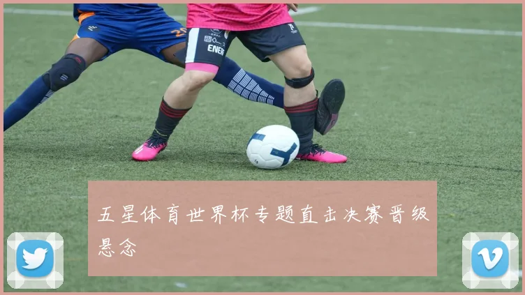 五星体育世界杯专题直击决赛晋级悬念