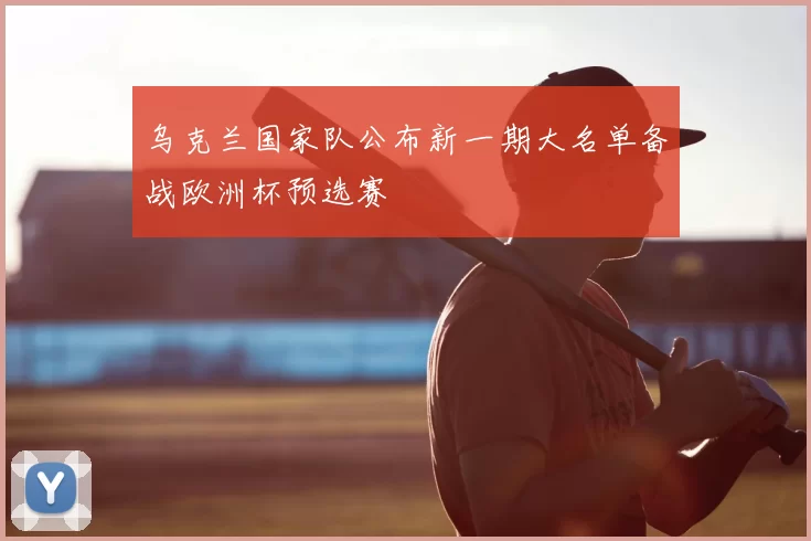 乌克兰国家队公布新一期大名单备战欧洲杯预选赛