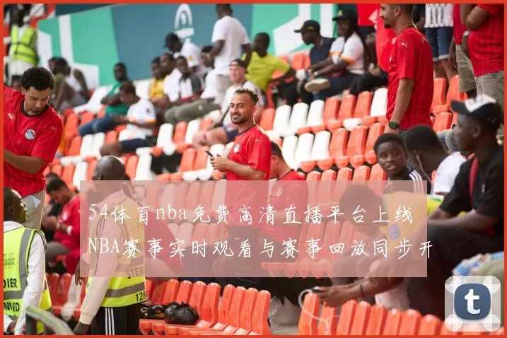54体育nba免费高清直播平台上线 NBA赛事实时观看与赛事回放同步开放