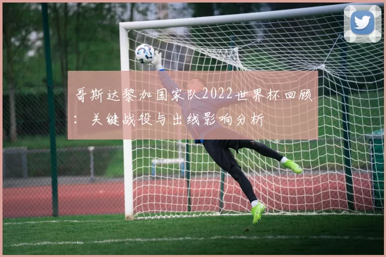 哥斯达黎加国家队2022世界杯回顾：关键战役与出线影响分析