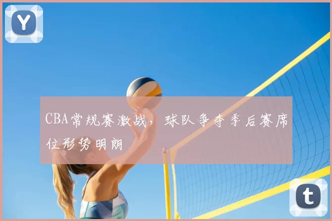 CBA常规赛激战，球队争夺季后赛席位形势明朗