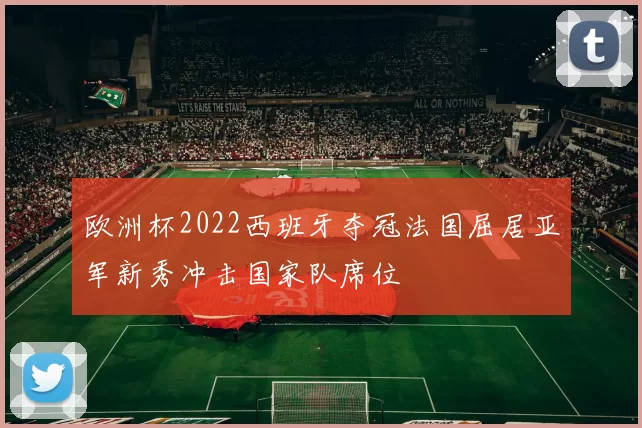 欧洲杯2022西班牙夺冠法国屈居亚军新秀冲击国家队席位