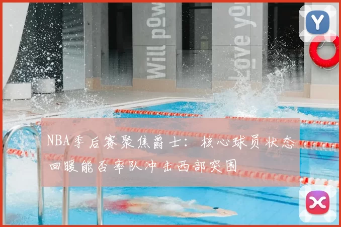 NBA季后赛聚焦爵士：核心球员状态回暖能否率队冲击西部突围