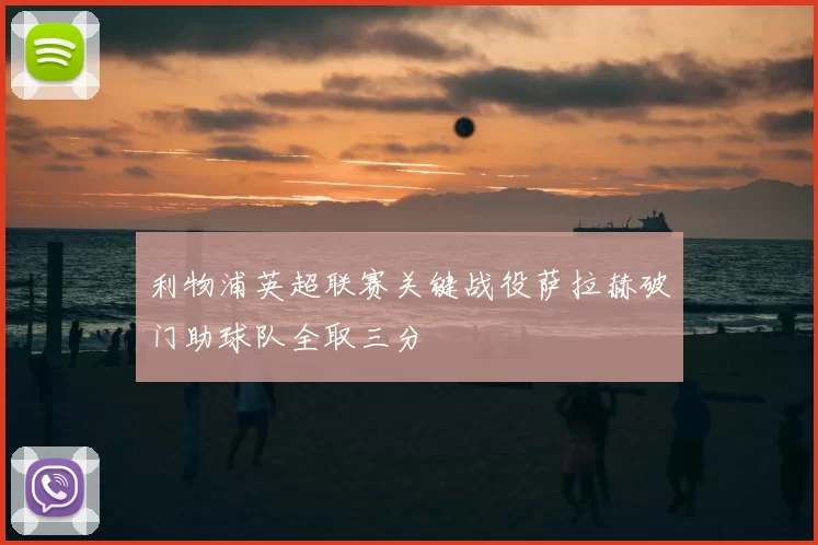 利物浦英超联赛关键战役萨拉赫破门助球队全取三分