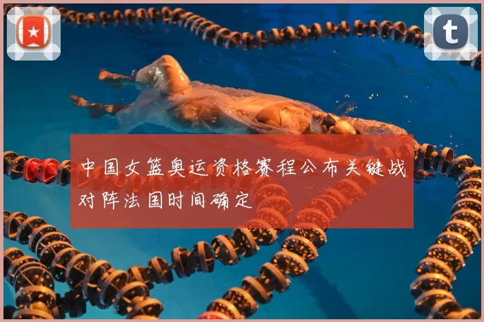 中国女篮奥运资格赛程公布关键战对阵法国时间确定