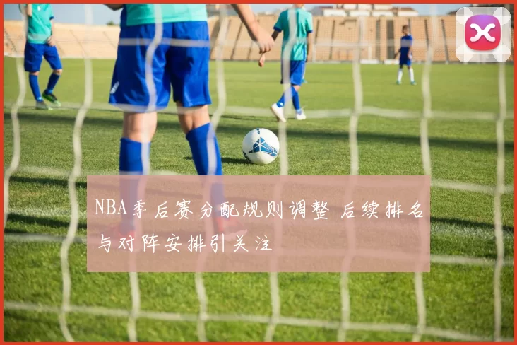 NBA季后赛分配规则调整 后续排名与对阵安排引关注