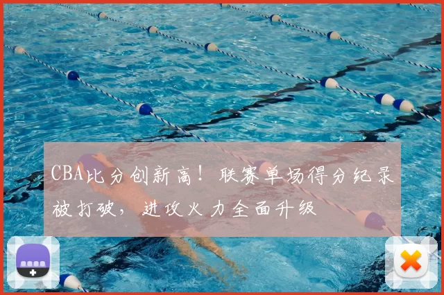 CBA比分创新高!联赛单场得分纪录被打破,进攻火力全面升级