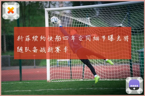 科菲续约快船四年合同细节曝光将随队备战新赛季
