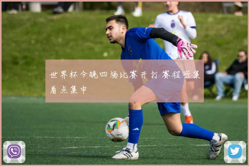 世界杯今晚四场比赛开打 赛程密集看点集中
