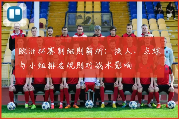 欧洲杯赛制细则解析：换人、点球与小组排名规则对战术影响