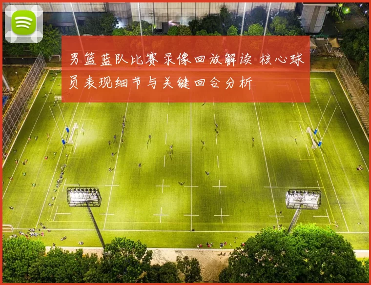 男篮蓝队比赛录像回放解读 核心球员表现细节与关键回合分析