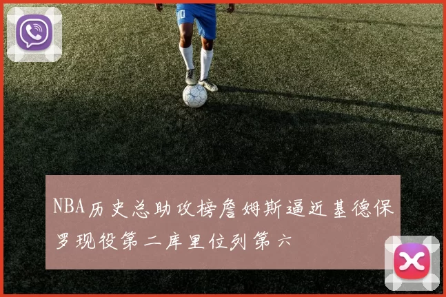 NBA历史总助攻榜詹姆斯逼近基德保罗现役第二库里位列第六