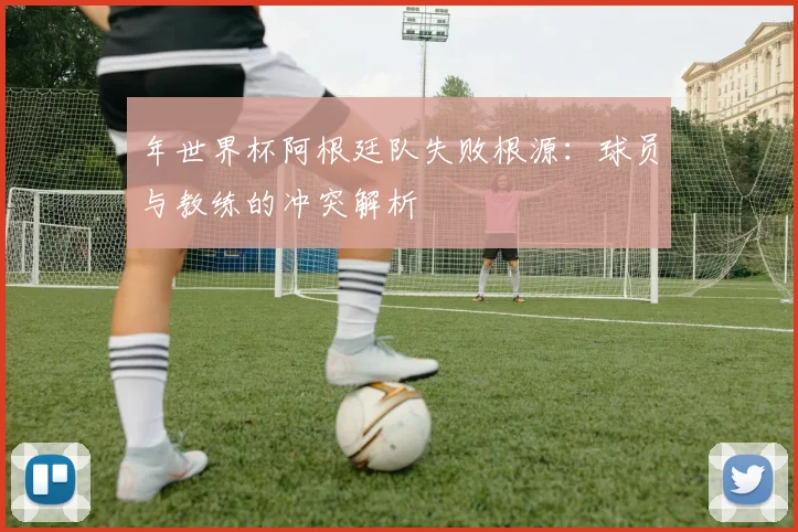 年世界杯阿根廷队失败根源：球员与教练的冲突解析