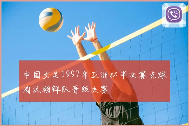 中国女足1997年亚洲杯半决赛点球淘汰朝鲜队晋级决赛
