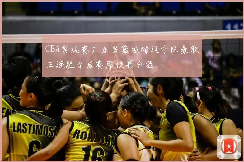 CBA常规赛广东男篮逆转辽宁队豪取三连胜季后赛席位再升温