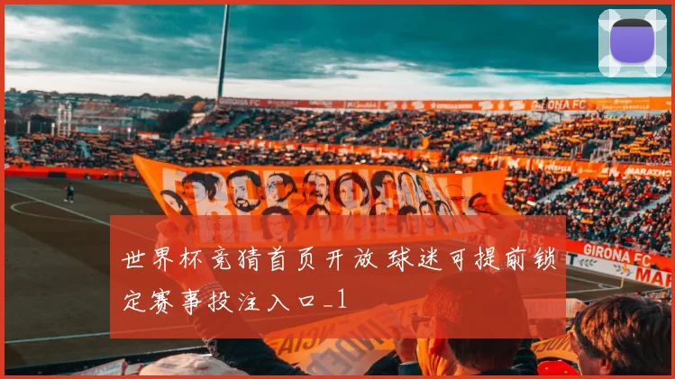 世界杯竞猜首页开放 球迷可提前锁定赛事投注入口_1