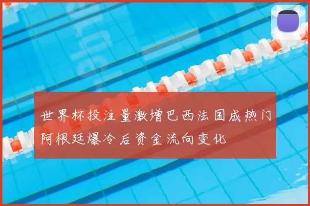 世界杯投注量激增巴西法国成热门阿根廷爆冷后资金流向变化