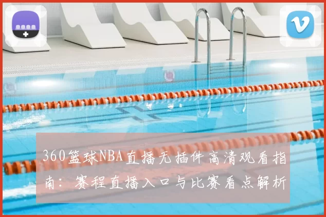 360篮球NBA直播无插件高清观看指南：赛程直播入口与比赛看点解析