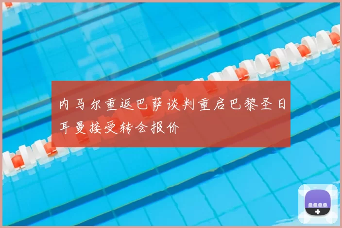 内马尔重返巴萨谈判重启巴黎圣日耳曼接受转会报价