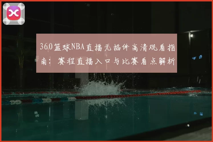 360篮球NBA直播无插件高清观看指南：赛程直播入口与比赛看点解析