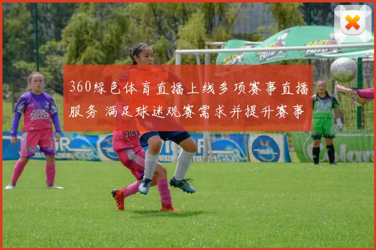 360绿色体育直播上线多项赛事直播服务 满足球迷观赛需求并提升赛事覆盖率