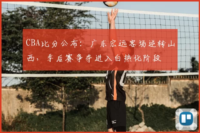 CBA比分公布：广东宏远客场逆转山西，季后赛争夺进入白热化阶段