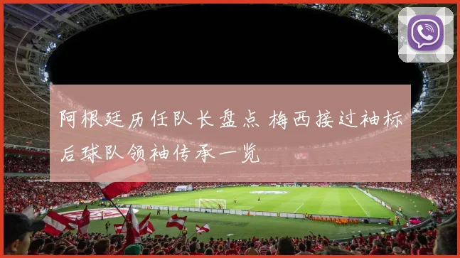 阿根廷历任队长盘点 梅西接过袖标后球队领袖传承一览