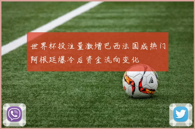 世界杯投注量激增巴西法国成热门阿根廷爆冷后资金流向变化
