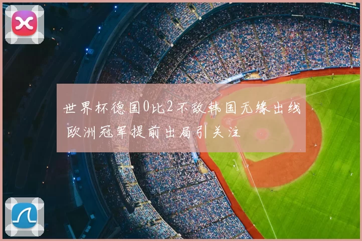 世界杯德国0比2不敌韩国无缘出线 欧洲冠军提前出局引关注