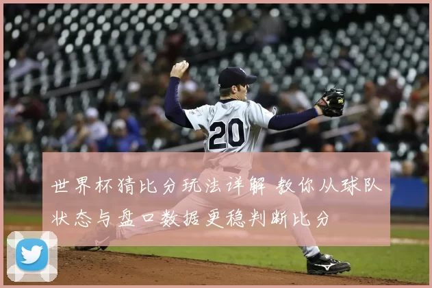 世界杯猜比分玩法详解 教你从球队状态与盘口数据更稳判断比分