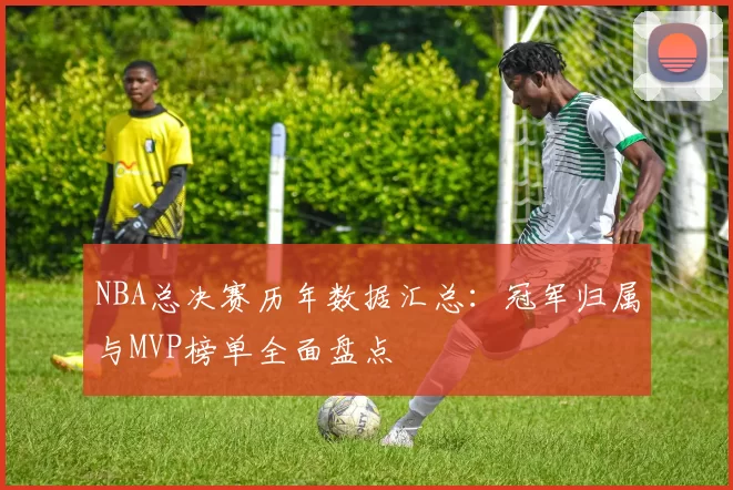 NBA总决赛历年数据汇总：冠军归属与MVP榜单全面盘点