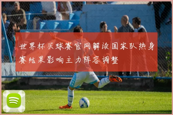 世界杯买球赛官网解读国家队热身赛结果影响主力阵容调整