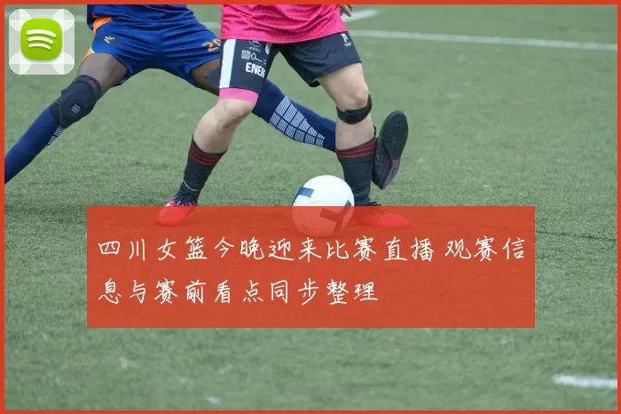 四川女篮今晚迎来比赛直播 观赛信息与赛前看点同步整理