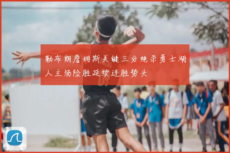 勒布朗詹姆斯关键三分绝杀勇士湖人主场险胜延续连胜势头