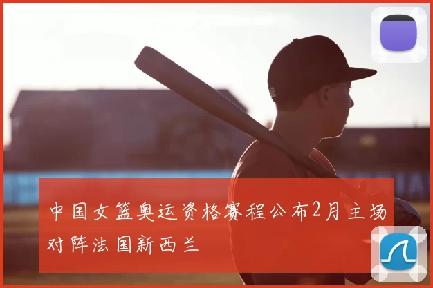 中国女篮奥运资格赛程公布2月主场对阵法国新西兰