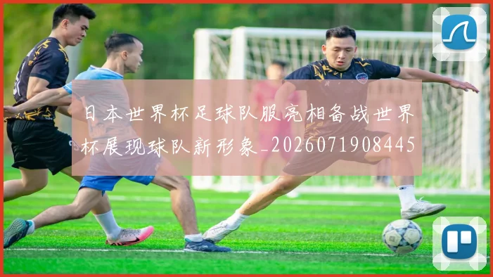 日本世界杯足球队服亮相备战世界杯展现球队新形象_20260719084451
