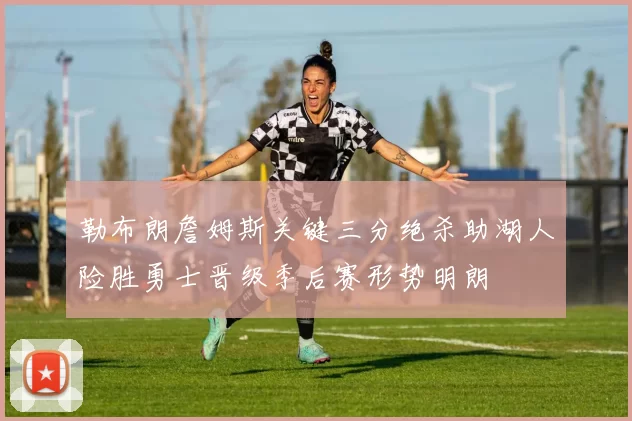 勒布朗詹姆斯关键三分绝杀助湖人险胜勇士晋级季后赛形势明朗