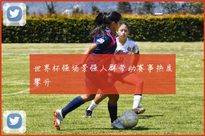 世界杯强场景强人群带动赛事热度攀升