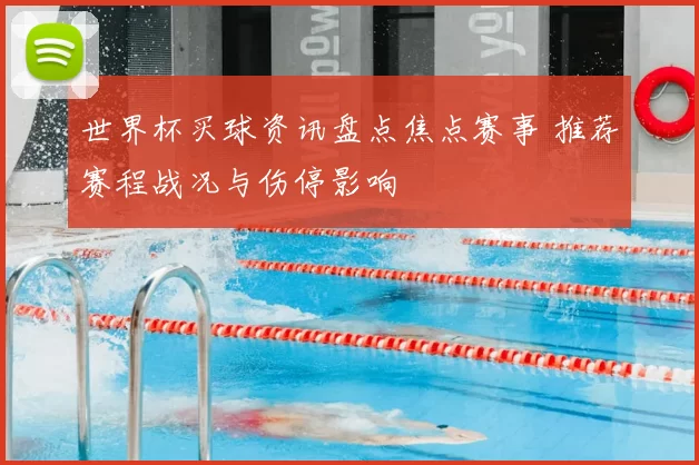 世界杯买球资讯盘点焦点赛事 推荐赛程战况与伤停影响