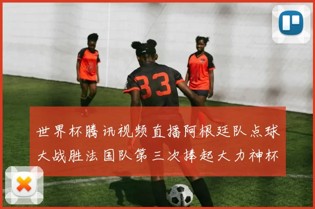 世界杯腾讯视频直播阿根廷队点球大战胜法国队第三次捧起大力神杯
