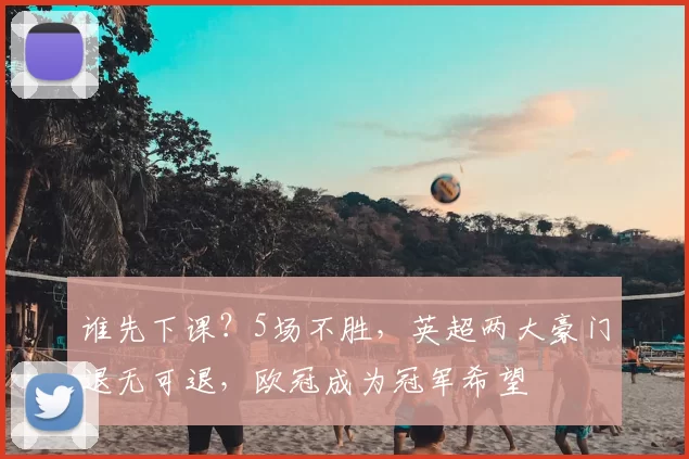 谁先下课?5场不胜,英超两大豪门退无可退,欧冠成为冠军希望