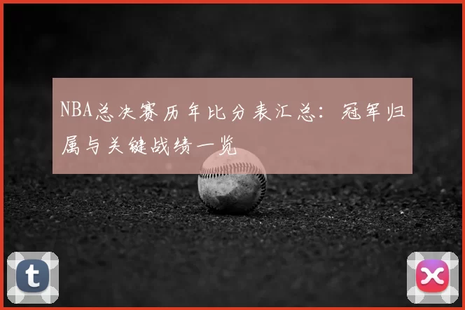 NBA总决赛历年比分表汇总：冠军归属与关键战绩一览
